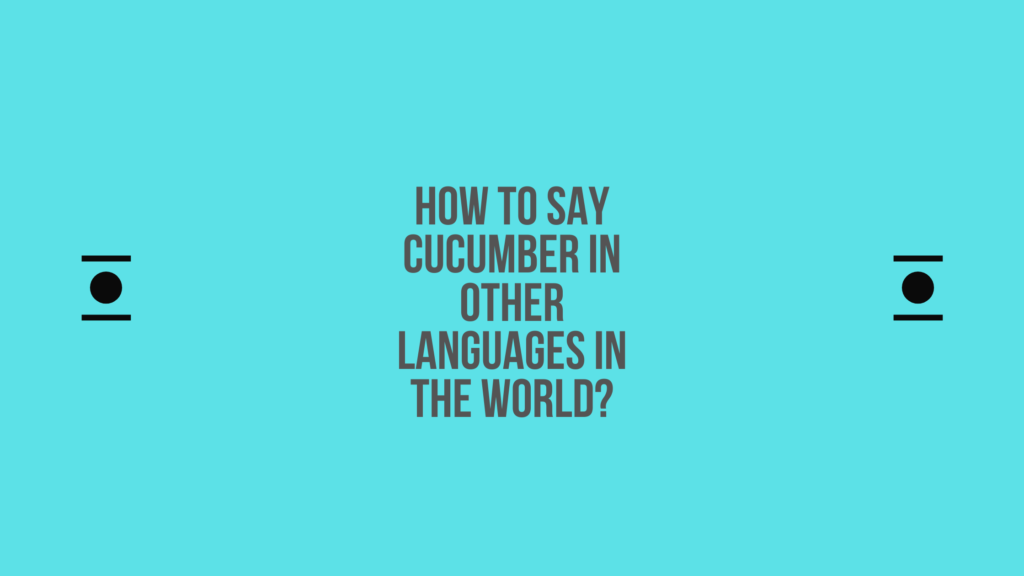 How to say Cucumber in other languages ​​in the world?