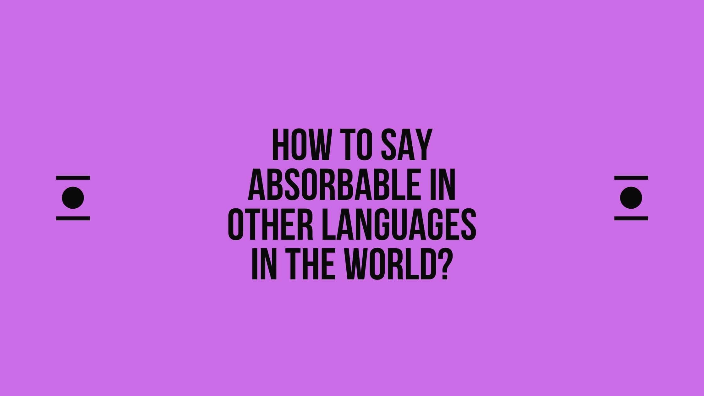 How to say Absorbable in other languages ​​in the world?